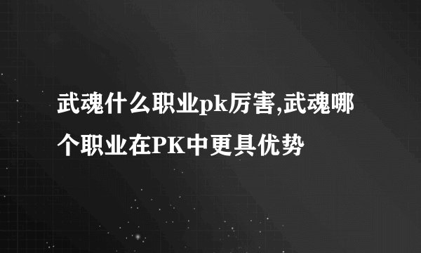 武魂什么职业pk厉害,武魂哪个职业在PK中更具优势