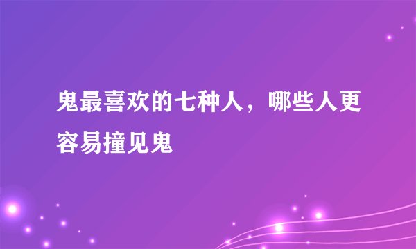 鬼最喜欢的七种人，哪些人更容易撞见鬼