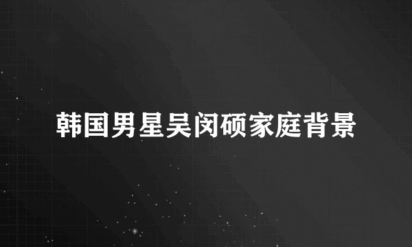 韩国男星吴闵硕家庭背景