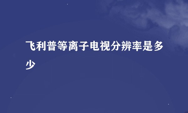 飞利普等离子电视分辨率是多少