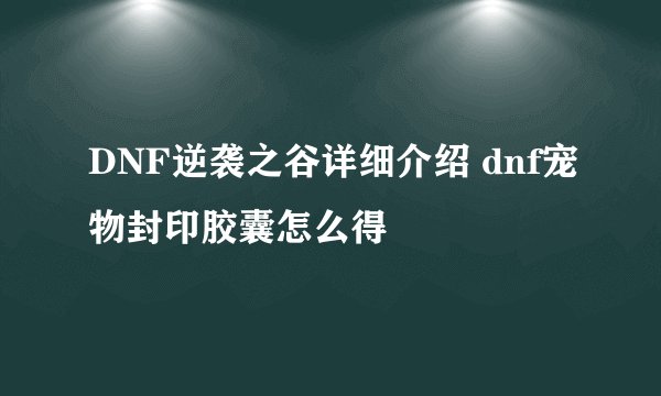 DNF逆袭之谷详细介绍 dnf宠物封印胶囊怎么得