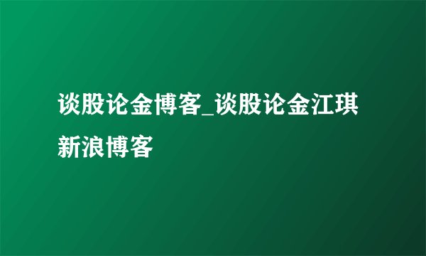 谈股论金博客_谈股论金江琪新浪博客
