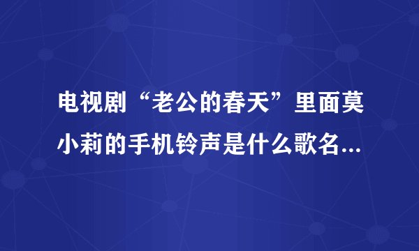 电视剧“老公的春天”里面莫小莉的手机铃声是什么歌名？，谢谢