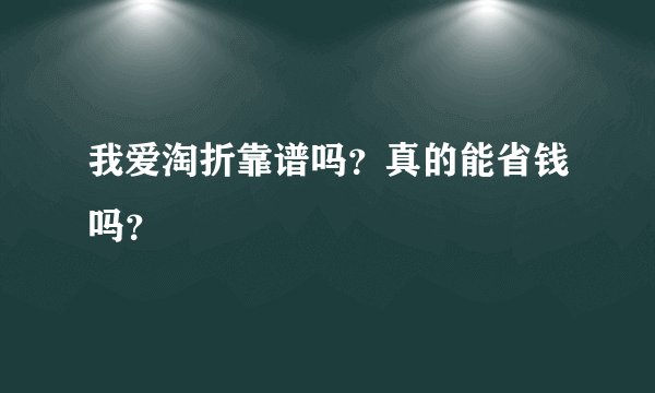 我爱淘折靠谱吗？真的能省钱吗？