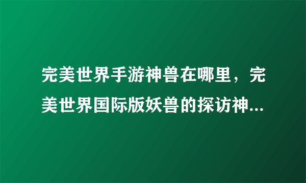 完美世界手游神兽在哪里，完美世界国际版妖兽的探访神兽任务怎么做啊