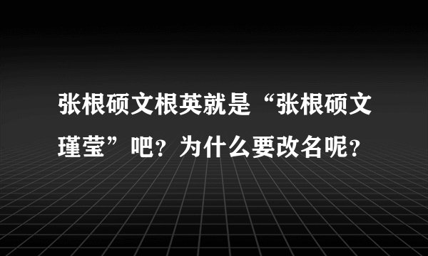 张根硕文根英就是“张根硕文瑾莹”吧？为什么要改名呢？