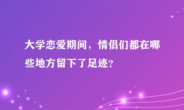 大学恋爱期间，情侣们都在哪些地方留下了足迹？