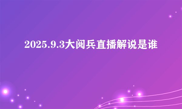 2025.9.3大阅兵直播解说是谁