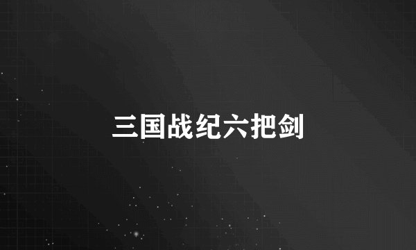 三国战纪六把剑