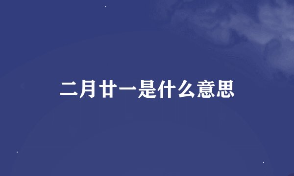 二月廿一是什么意思