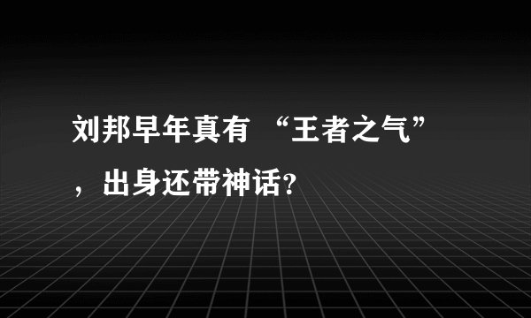 刘邦早年真有 “王者之气”，出身还带神话？