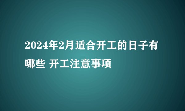 2024年2月适合开工的日子有哪些 开工注意事项