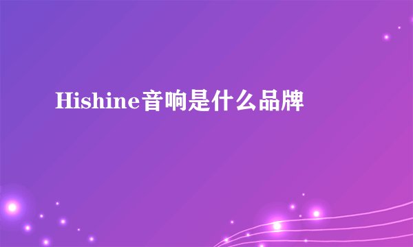 Hishine音响是什么品牌