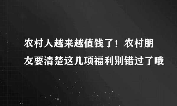 农村人越来越值钱了！农村朋友要清楚这几项福利别错过了哦