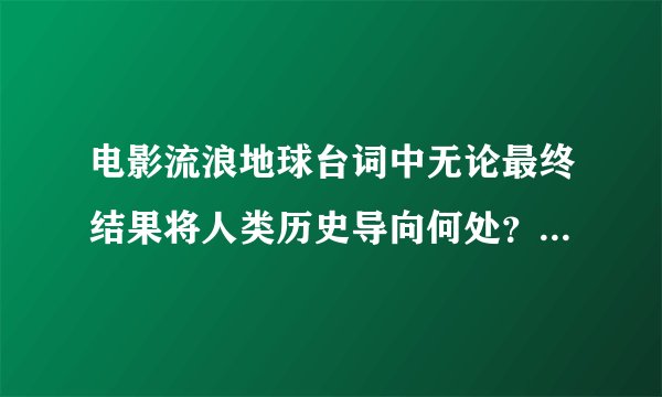 电影流浪地球台词中无论最终结果将人类历史导向何处？后面一句...