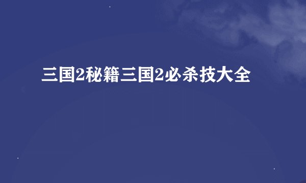 三国2秘籍三国2必杀技大全