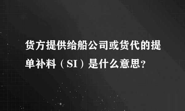 货方提供给船公司或货代的提单补料（SI）是什么意思？