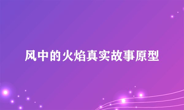 风中的火焰真实故事原型