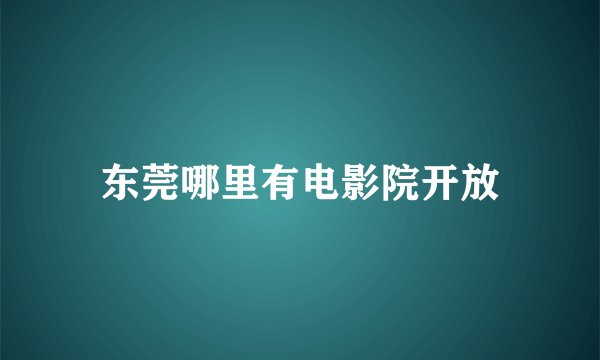 东莞哪里有电影院开放