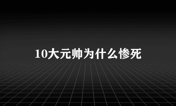 10大元帅为什么惨死