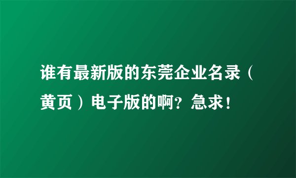 谁有最新版的东莞企业名录（黄页）电子版的啊？急求！