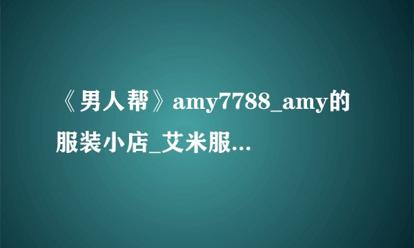 《男人帮》amy7788_amy的服装小店_艾米服装小店的网址是什么？