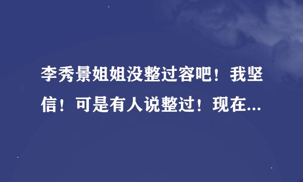 李秀景姐姐没整过容吧！我坚信！可是有人说整过！现在我也弄不清楚了。我想请资深网友解答一下！谢谢！