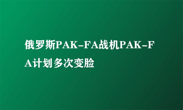俄罗斯PAK-FA战机PAK-FA计划多次变脸