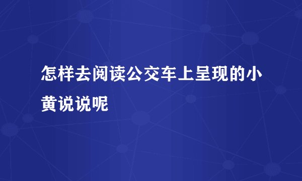 怎样去阅读公交车上呈现的小黄说说呢
