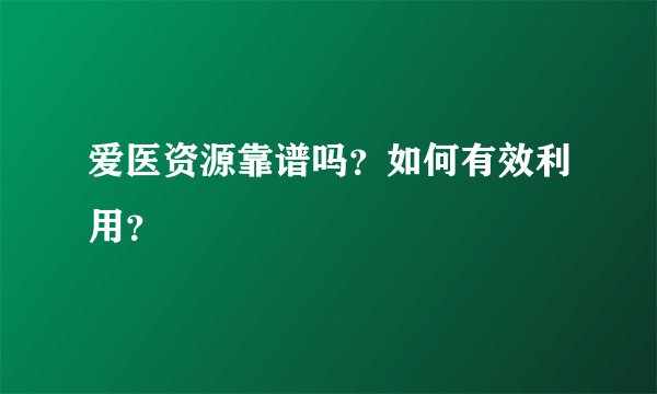 爱医资源靠谱吗？如何有效利用？