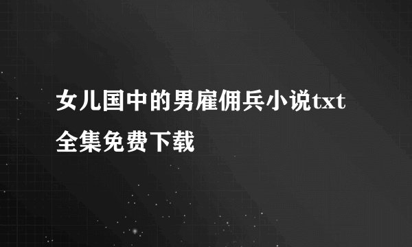 女儿国中的男雇佣兵小说txt全集免费下载
