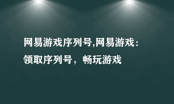 网易游戏序列号,网易游戏：领取序列号，畅玩游戏