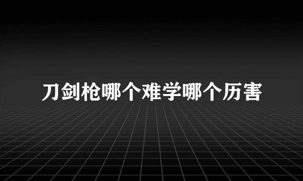 刀剑枪哪个难学哪个历害