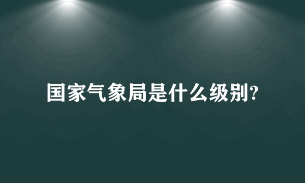 国家气象局是什么级别?