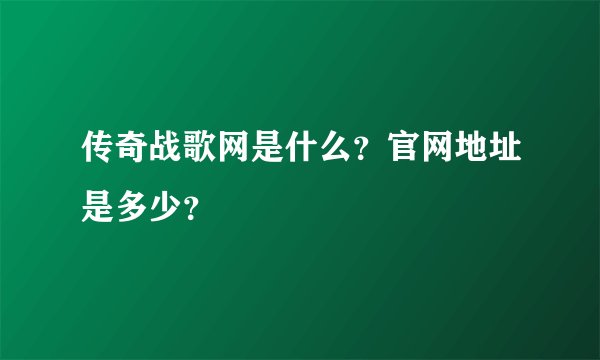 传奇战歌网是什么？官网地址是多少？