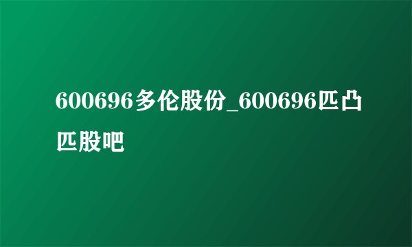 600696多伦股份_600696匹凸匹股吧