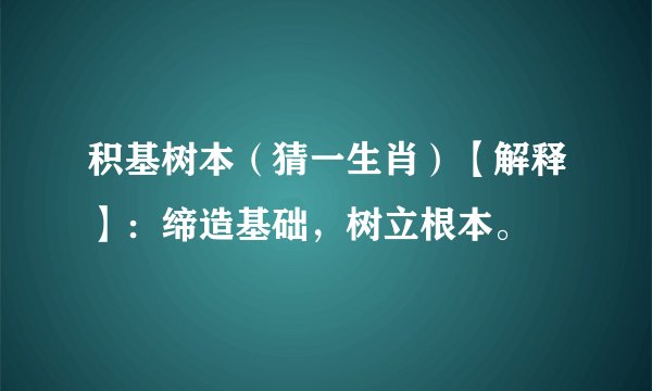积基树本（猜一生肖）【解释】：缔造基础，树立根本。