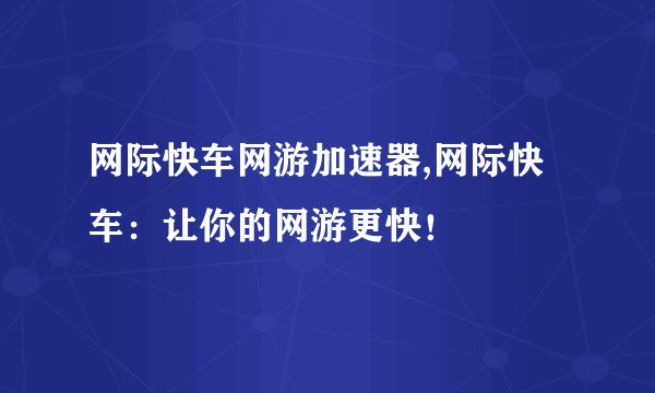 网际快车网游加速器,网际快车：让你的网游更快！