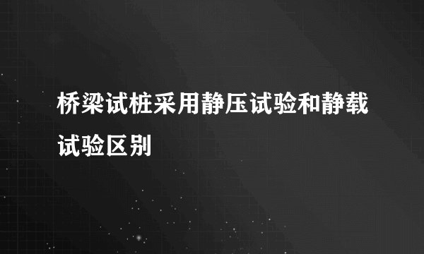 桥梁试桩采用静压试验和静载试验区别