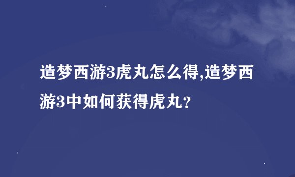 造梦西游3虎丸怎么得,造梦西游3中如何获得虎丸？