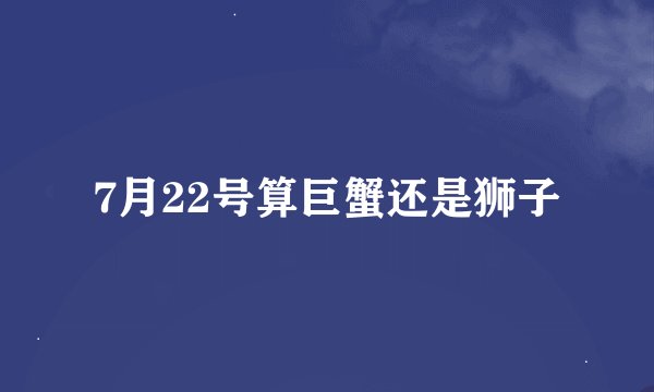 7月22号算巨蟹还是狮子