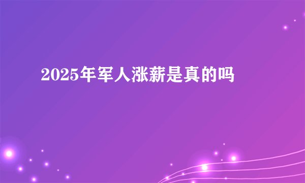 2025年军人涨薪是真的吗