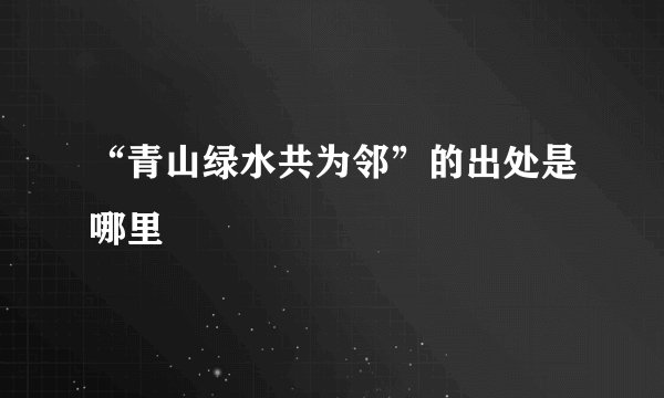 “青山绿水共为邻”的出处是哪里