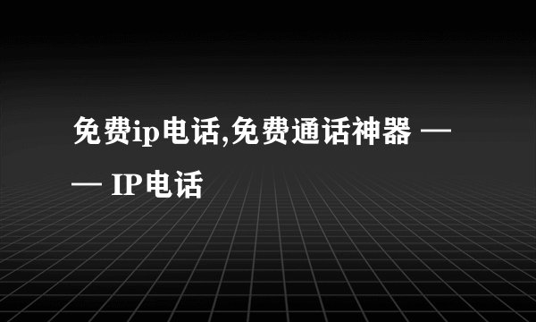 免费ip电话,免费通话神器 —— IP电话