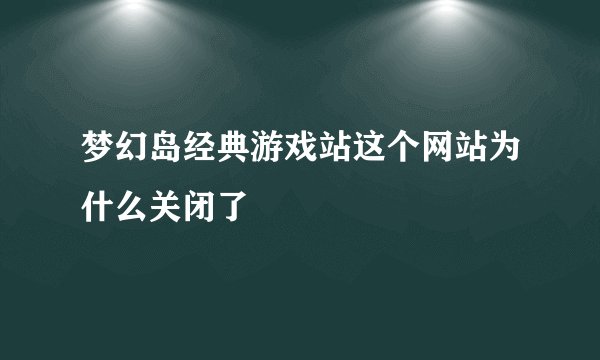 梦幻岛经典游戏站这个网站为什么关闭了
