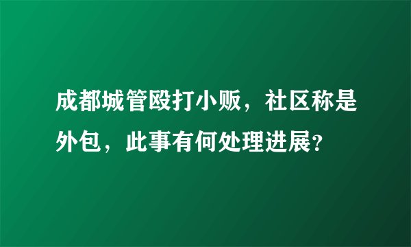 成都城管殴打小贩，社区称是外包，此事有何处理进展？