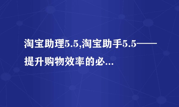 淘宝助理5.5,淘宝助手5.5——提升购物效率的必备辅助神器