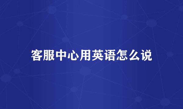 客服中心用英语怎么说