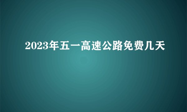 2023年五一高速公路免费几天