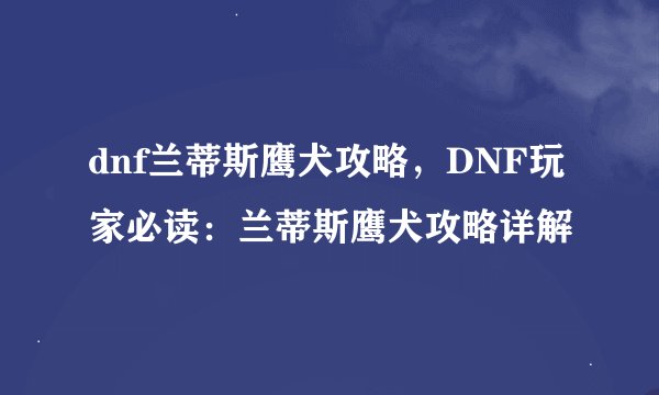 dnf兰蒂斯鹰犬攻略，DNF玩家必读：兰蒂斯鹰犬攻略详解
